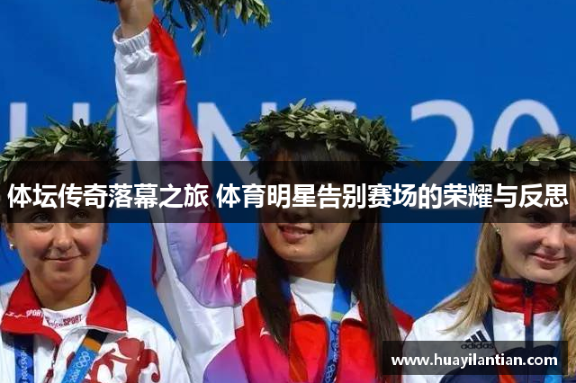 体坛传奇落幕之旅 体育明星告别赛场的荣耀与反思
