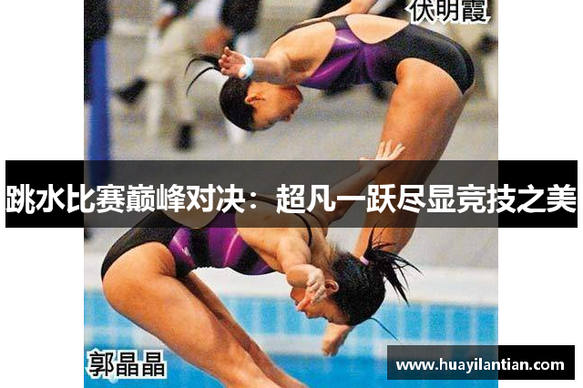 跳水比赛巅峰对决：超凡一跃尽显竞技之美