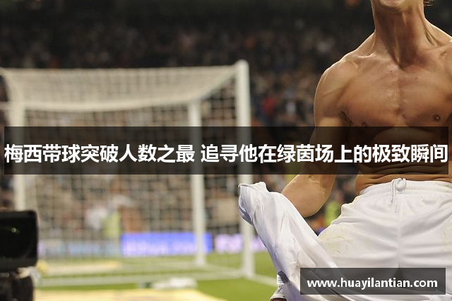 梅西带球突破人数之最 追寻他在绿茵场上的极致瞬间