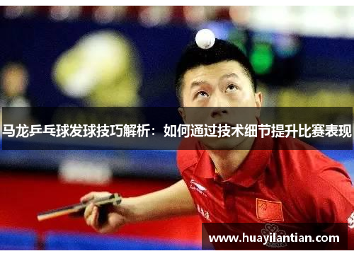 马龙乒乓球发球技巧解析：如何通过技术细节提升比赛表现