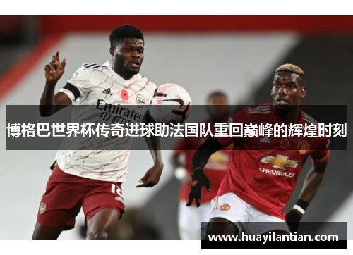 博格巴世界杯传奇进球助法国队重回巅峰的辉煌时刻
