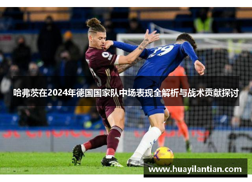 哈弗茨在2024年德国国家队中场表现全解析与战术贡献探讨