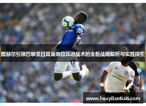 图赫尔引领巴黎圣日耳曼高位压迫战术的全新战略解析与实践探索
