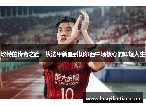 坎特的传奇之路：从法甲新星到切尔西中场核心的辉煌人生