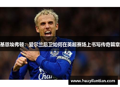 基恩埃弗顿：爱尔兰后卫如何在英超赛场上书写传奇篇章
