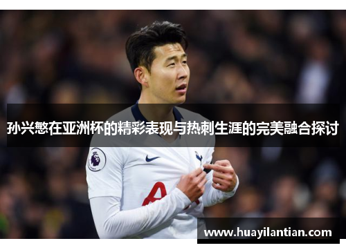 孙兴慜在亚洲杯的精彩表现与热刺生涯的完美融合探讨