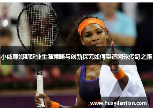 小威廉姆斯职业生涯策略与创新探究如何塑造网球传奇之路