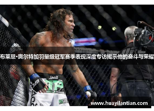 布莱恩·奥尔特加羽量级冠军赛季表现深度专访揭示他的奋斗与荣耀