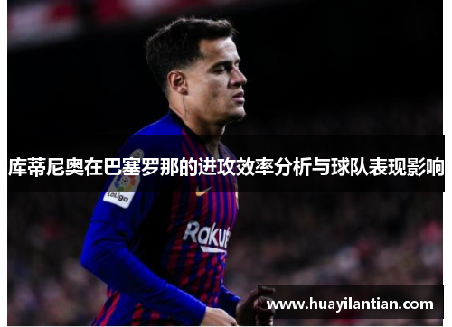 库蒂尼奥在巴塞罗那的进攻效率分析与球队表现影响