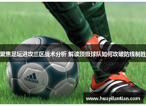 聚焦足坛进攻三区战术分析 解读顶级球队如何攻破防线制胜
