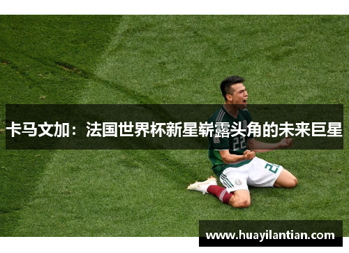 卡马文加：法国世界杯新星崭露头角的未来巨星