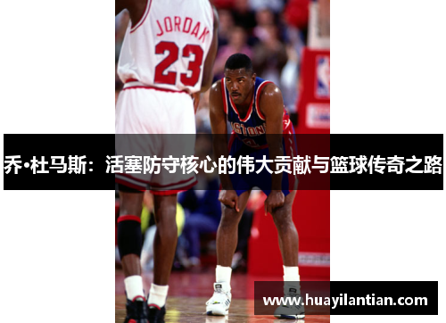 乔·杜马斯：活塞防守核心的伟大贡献与篮球传奇之路