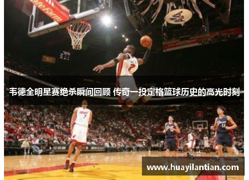 韦德全明星赛绝杀瞬间回顾 传奇一投定格篮球历史的高光时刻