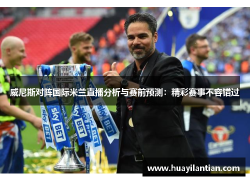 威尼斯对阵国际米兰直播分析与赛前预测：精彩赛事不容错过